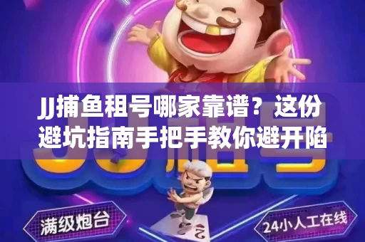 JJ捕鱼租号哪家靠谱？这份避坑指南手把手教你避开陷阱！