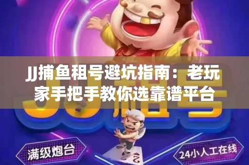 JJ捕鱼租号避坑指南：老玩家手把手教你选靠谱平台