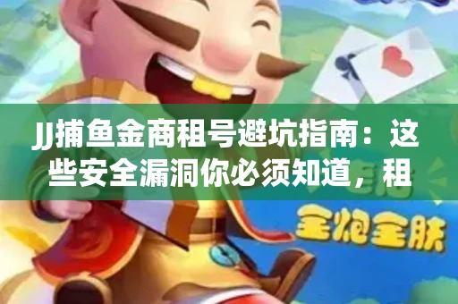 JJ捕鱼金商租号避坑指南：这些安全漏洞你必须知道，租炮提速全靠这三招
