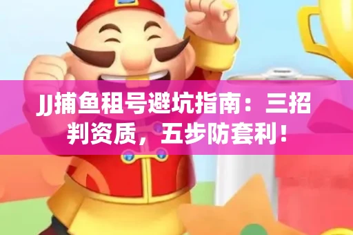 JJ捕鱼租号避坑指南：三招判资质，五步防套利！
