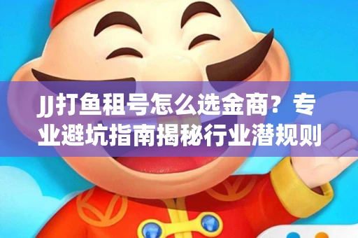 JJ打鱼租号怎么选金商？专业避坑指南揭秘行业潜规则