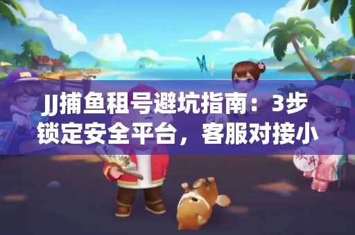 JJ捕鱼租号避坑指南：3步锁定安全平台，客服对接小技巧全公开