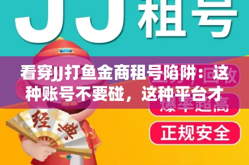 看穿JJ打鱼金商租号陷阱：这种账号不要碰，这种平台才靠谱